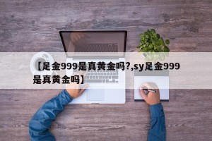 【足金999是真黄金吗?,sy足金999是真黄金吗】