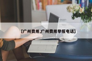 【广州费用,广州费用举报电话】