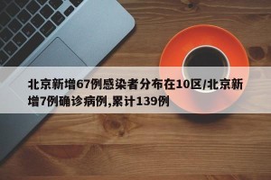 北京新增67例感染者分布在10区/北京新增7例确诊病例,累计139例