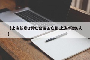 【上海新增2例社会面无症状,上海新增6人】