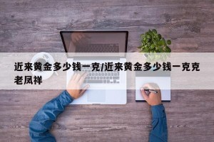 近来黄金多少钱一克/近来黄金多少钱一克克老凤祥