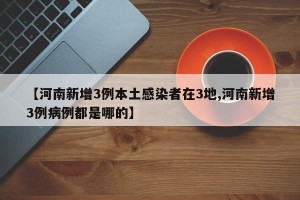 【河南新增3例本土感染者在3地,河南新增3例病例都是哪的】