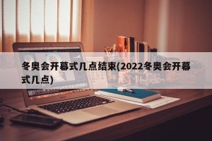 冬奥会开幕式几点结束(2022冬奥会开幕式几点)