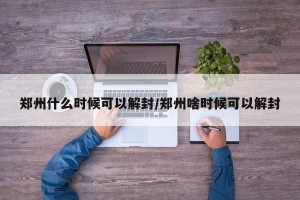 郑州什么时候可以解封/郑州啥时候可以解封