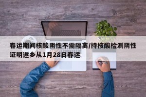 春运期间核酸阴性不需隔离/持核酸检测阴性证明返乡从1月28日春运