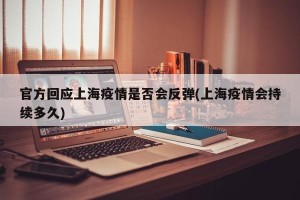 官方回应上海疫情是否会反弹(上海疫情会持续多久)
