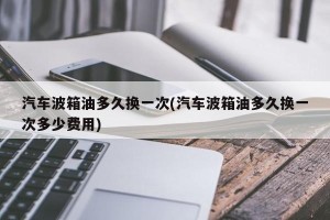 汽车波箱油多久换一次(汽车波箱油多久换一次多少费用)