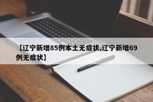 【辽宁新增85例本土无症状,辽宁新增69例无症状】