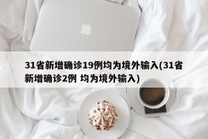 31省新增确诊19例均为境外输入(31省新增确诊2例 均为境外输入)