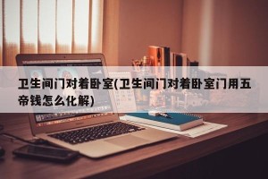卫生间门对着卧室(卫生间门对着卧室门用五帝钱怎么化解)