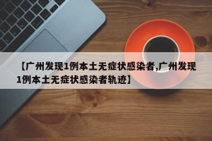 【广州发现1例本土无症状感染者,广州发现1例本土无症状感染者轨迹】