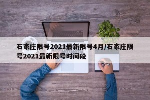 石家庄限号2021最新限号4月/石家庄限号2021最新限号时间段