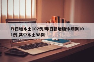 昨日增本土102例/昨日新增确诊病例101例,其中本土98例