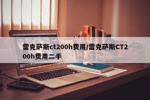 雷克萨斯ct200h费用/雷克萨斯CT200h费用二手