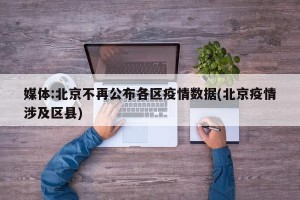 媒体:北京不再公布各区疫情数据(北京疫情涉及区县)