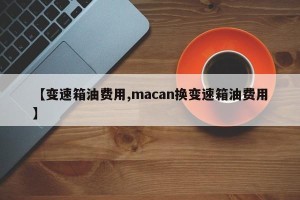 【变速箱油费用,macan换变速箱油费用】