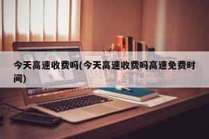 今天高速收费吗(今天高速收费吗高速免费时间)