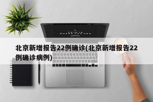 北京新增报告22例确诊(北京新增报告22例确诊病例)