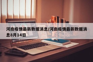 河南疫情最新数据消息/河南疫情最新数据消息8月14日