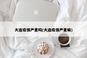 大连疫情严重吗(大连疫情严重嘛)