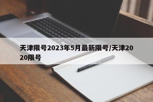 天津限号2023年5月最新限号/天津2020限号
