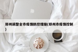 郑州调整全市疫情防控措施(郑州市疫情控制)