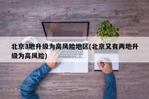 北京3地升级为高风险地区(北京又有两地升级为高风险)