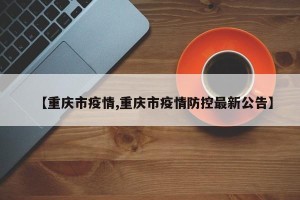 【重庆市疫情,重庆市疫情防控最新公告】