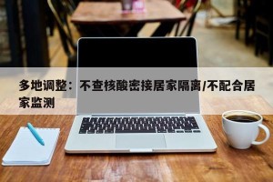 多地调整：不查核酸密接居家隔离/不配合居家监测