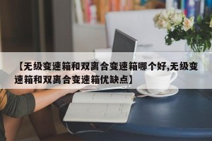 【无级变速箱和双离合变速箱哪个好,无级变速箱和双离合变速箱优缺点】