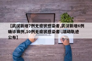 【武汉新增7例无症状感染者,武汉新增6例确诊病例,10例无症状感染者 ,活动轨迹公布】
