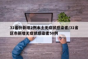 31省份新增2例本土无症状感染者/31省区市新增无症状感染者50例