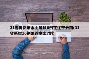 31省份新增本土确诊6例在辽宁云南(31省新增16例确诊本土7例)