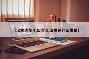 【汉兰达车什么价位,汉兰达什么费用】
