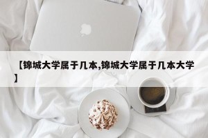 【锦城大学属于几本,锦城大学属于几本大学】