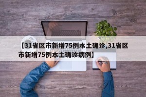 【31省区市新增75例本土确诊,31省区市新增75例本土确诊病例】