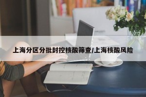 上海分区分批封控核酸筛查/上海核酸风险