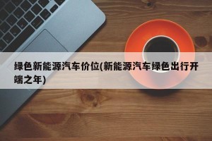 绿色新能源汽车价位(新能源汽车绿色出行开端之年)