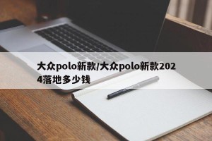 大众polo新款/大众polo新款2024落地多少钱