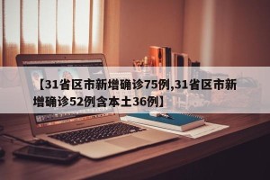 【31省区市新增确诊75例,31省区市新增确诊52例含本土36例】