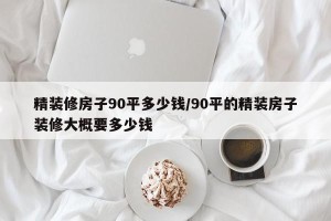 精装修房子90平多少钱/90平的精装房子装修大概要多少钱