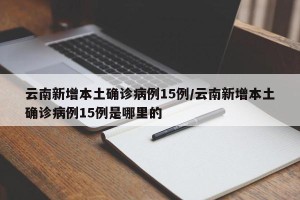云南新增本土确诊病例15例/云南新增本土确诊病例15例是哪里的