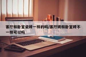 客厅和卧室瓷砖一样的吗/客厅砖和卧室砖不一样可以吗