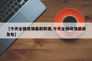 【今天全国疫情最新数据,今天全国疫情最新发布】