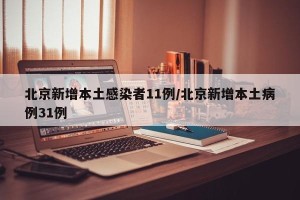 北京新增本土感染者11例/北京新增本土病例31例
