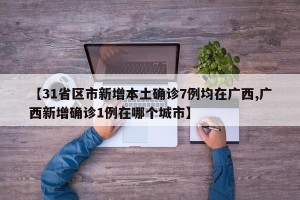 【31省区市新增本土确诊7例均在广西,广西新增确诊1例在哪个城市】