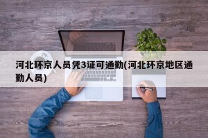 河北环京人员凭3证可通勤(河北环京地区通勤人员)