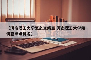 【河南理工大学怎么查绩点,河南理工大学如何查绩点排名】