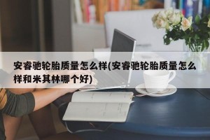 安睿驰轮胎质量怎么样(安睿驰轮胎质量怎么样和米其林哪个好)