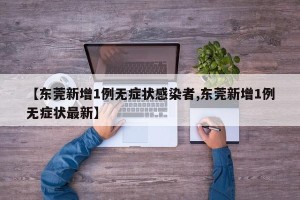 【东莞新增1例无症状感染者,东莞新增1例无症状最新】